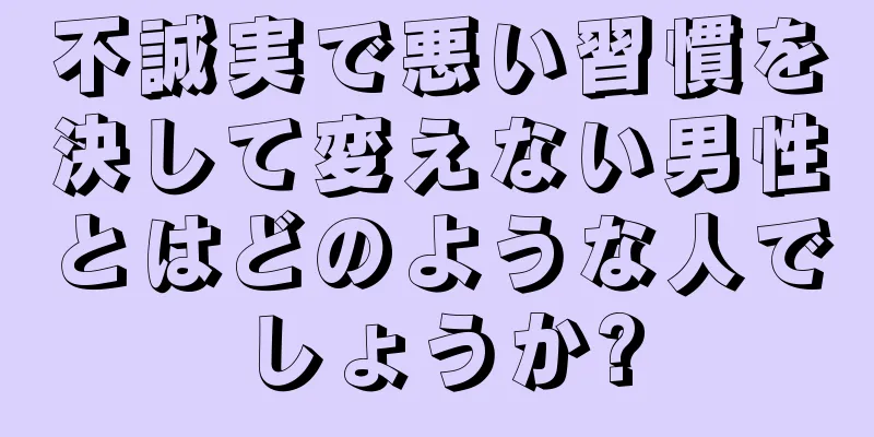 不誠実で悪い習慣を決して変えない男性とはどのような人でしょうか?