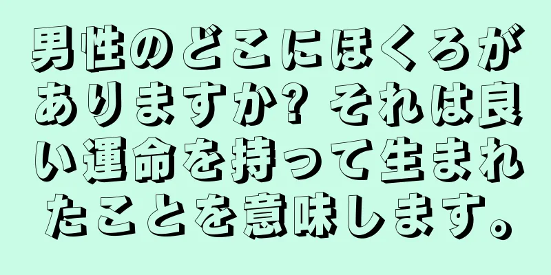 男性のどこにほくろがありますか? それは良い運命を持って生まれたことを意味します。