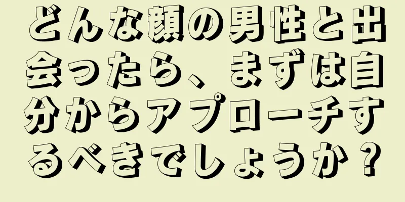 どんな顔の男性と出会ったら、まずは自分からアプローチするべきでしょうか？