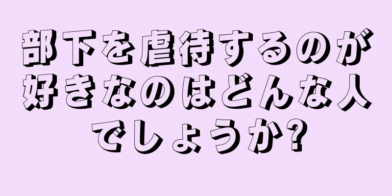 部下を虐待するのが好きなのはどんな人でしょうか?