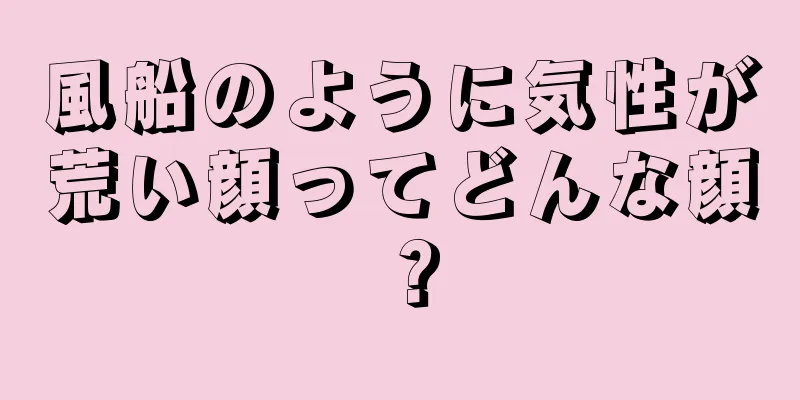 風船のように気性が荒い顔ってどんな顔？