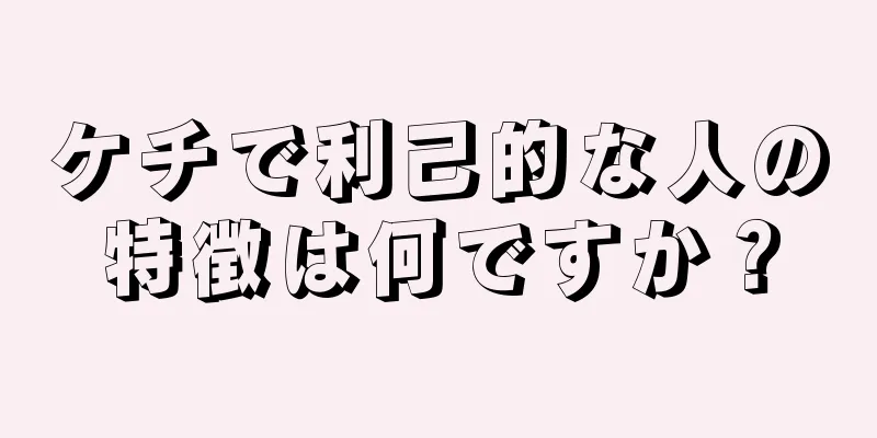 ケチで利己的な人の特徴は何ですか？