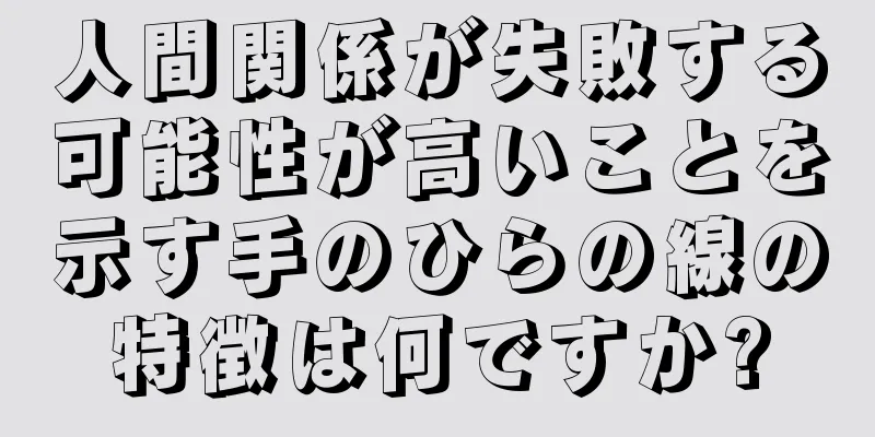 人間関係が失敗する可能性が高いことを示す手のひらの線の特徴は何ですか?