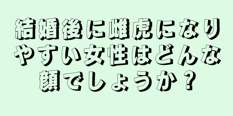 結婚後に雌虎になりやすい女性はどんな顔でしょうか？