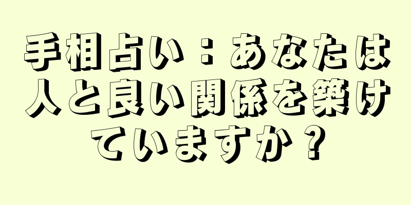 手相占い：あなたは人と良い関係を築けていますか？