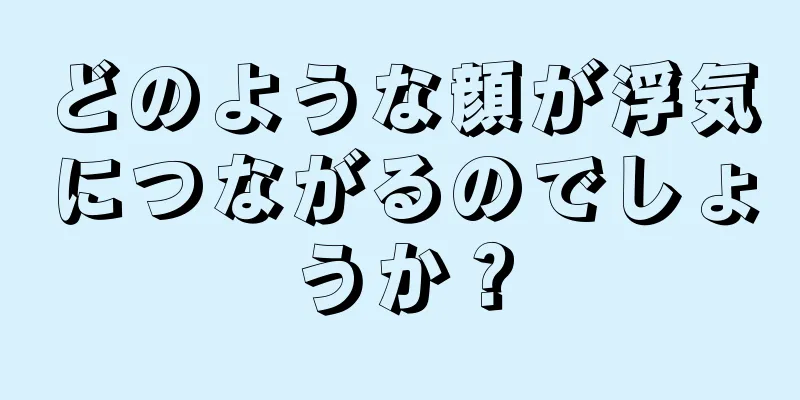 どのような顔が浮気につながるのでしょうか？