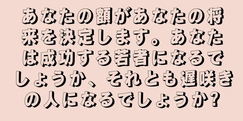 あなたの額があなたの将来を決定します。あなたは成功する若者になるでしょうか、それとも遅咲きの人になるでしょうか?