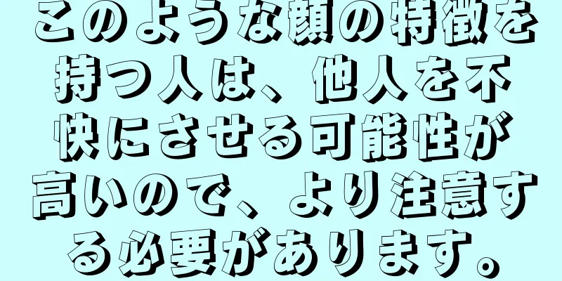 このような顔の特徴を持つ人は、他人を不快にさせる可能性が高いので、より注意する必要があります。