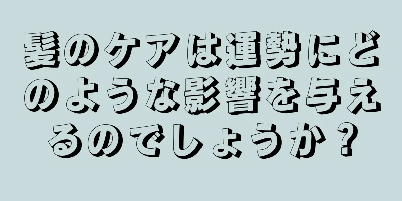 髪のケアは運勢にどのような影響を与えるのでしょうか？