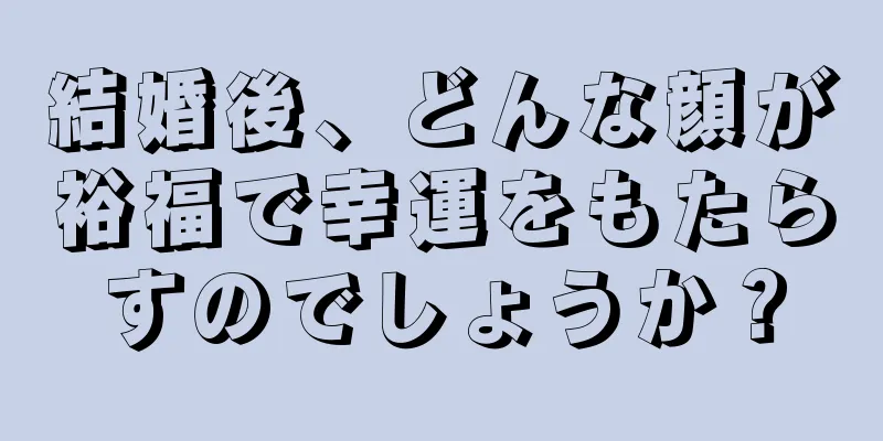 結婚後、どんな顔が裕福で幸運をもたらすのでしょうか？