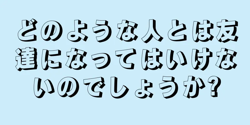 どのような人とは友達になってはいけないのでしょうか?