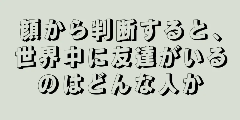 顔から判断すると、世界中に友達がいるのはどんな人か