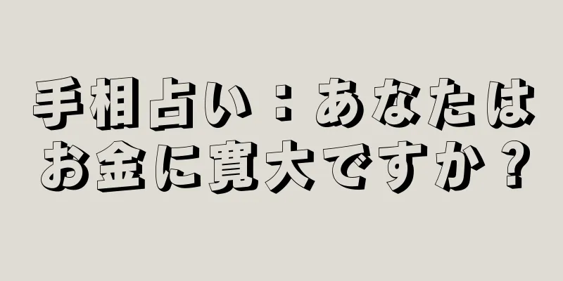 手相占い：あなたはお金に寛大ですか？