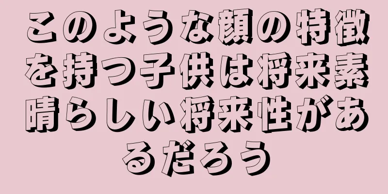 このような顔の特徴を持つ子供は将来素晴らしい将来性があるだろう