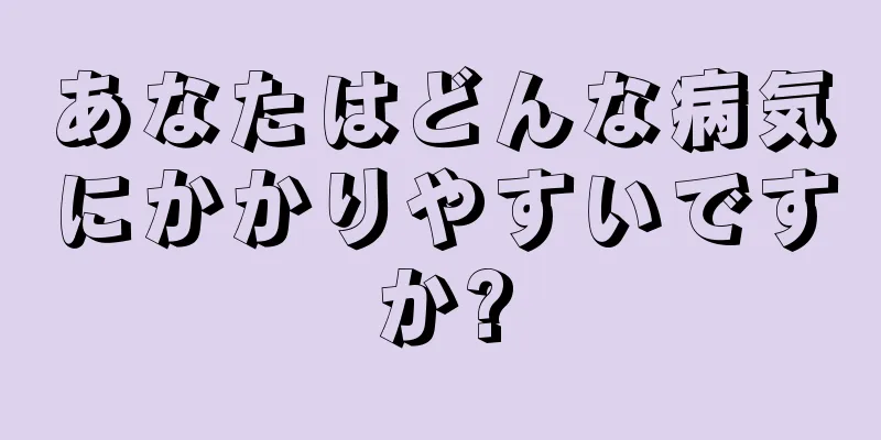 あなたはどんな病気にかかりやすいですか?