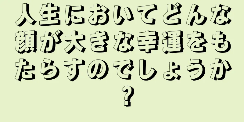 人生においてどんな顔が大きな幸運をもたらすのでしょうか？