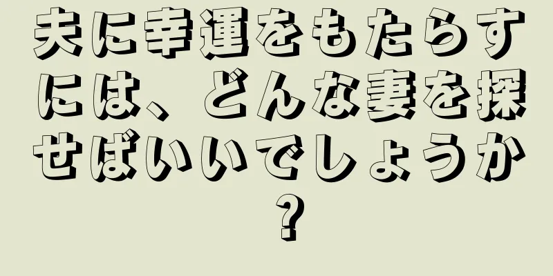 夫に幸運をもたらすには、どんな妻を探せばいいでしょうか？