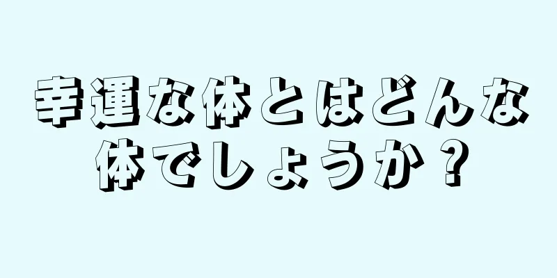 幸運な体とはどんな体でしょうか？