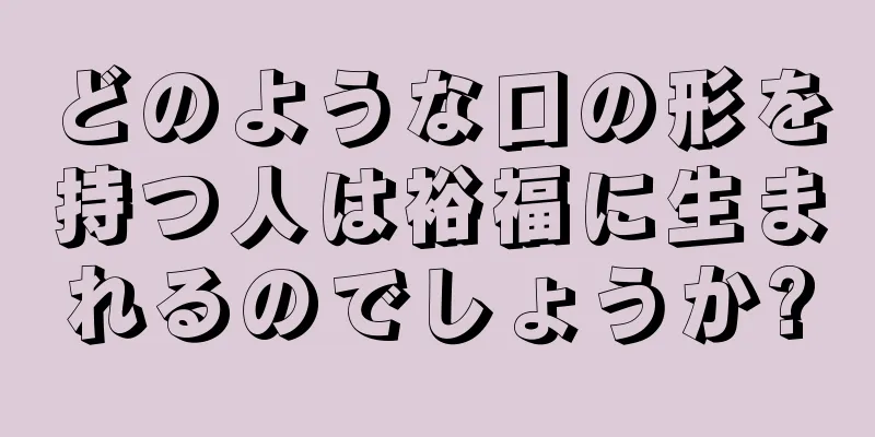 どのような口の形を持つ人は裕福に生まれるのでしょうか?