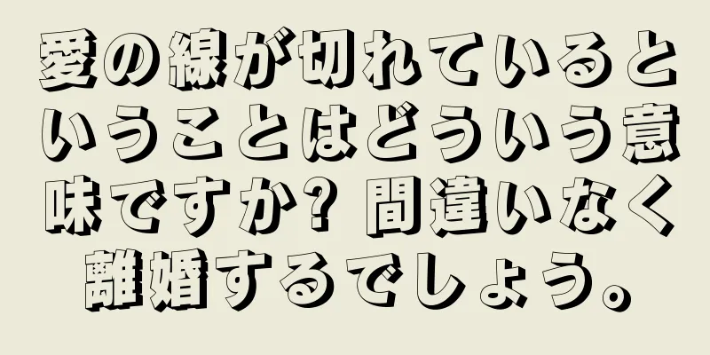 愛の線が切れているということはどういう意味ですか? 間違いなく離婚するでしょう。