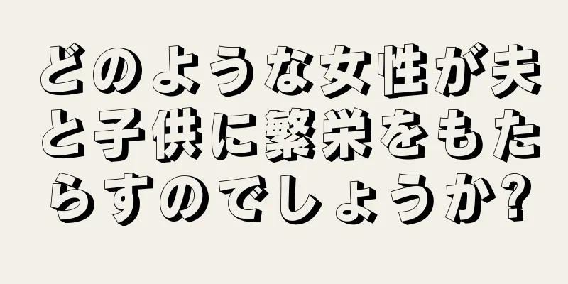 どのような女性が夫と子供に繁栄をもたらすのでしょうか?