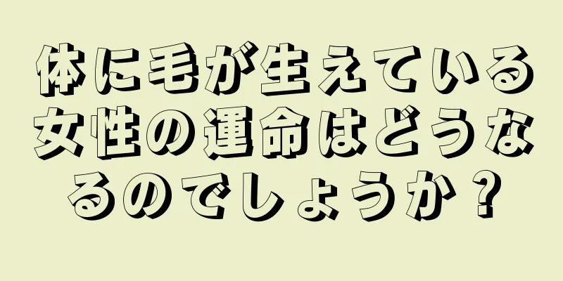 体に毛が生えている女性の運命はどうなるのでしょうか？