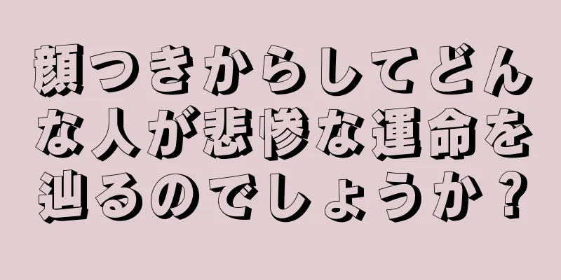 顔つきからしてどんな人が悲惨な運命を辿るのでしょうか？