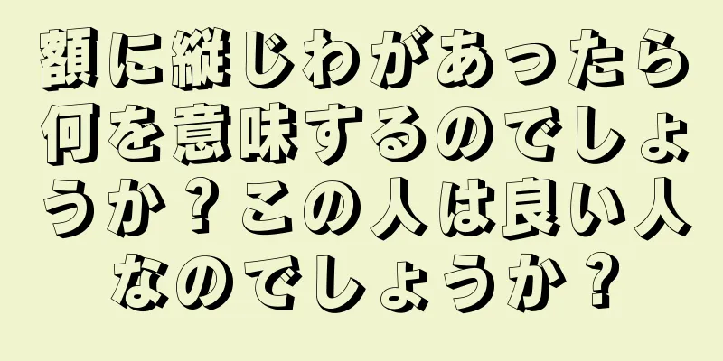 額に縦じわがあったら何を意味するのでしょうか？この人は良い人なのでしょうか？