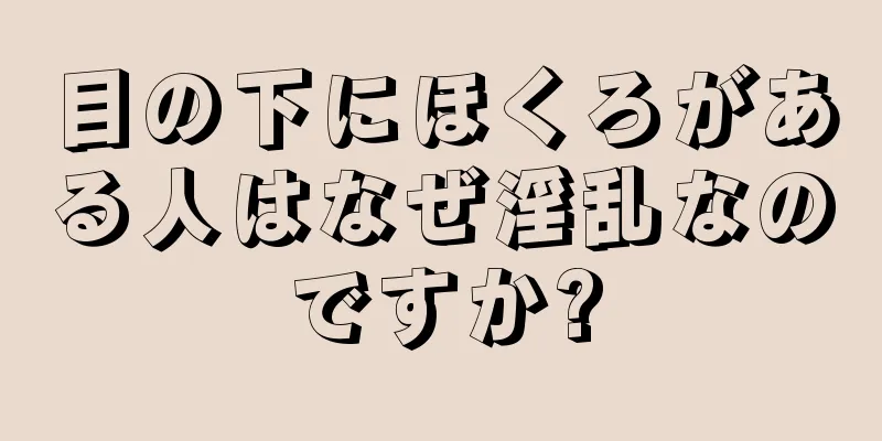 目の下にほくろがある人はなぜ淫乱なのですか?