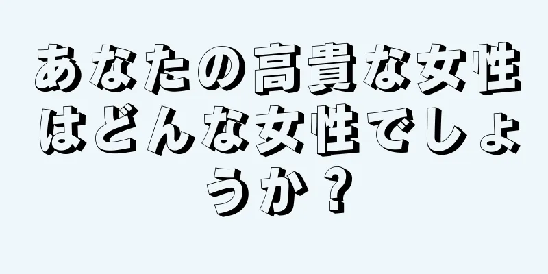 あなたの高貴な女性はどんな女性でしょうか？