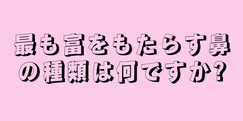 最も富をもたらす鼻の種類は何ですか?