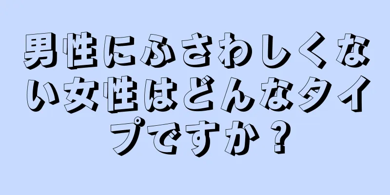 男性にふさわしくない女性はどんなタイプですか？