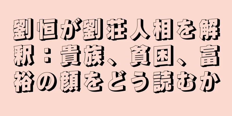 劉恒が劉荘人相を解釈：貴族、貧困、富裕の顔をどう読むか