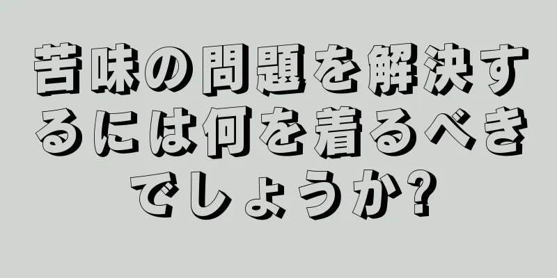 苦味の問題を解決するには何を着るべきでしょうか?