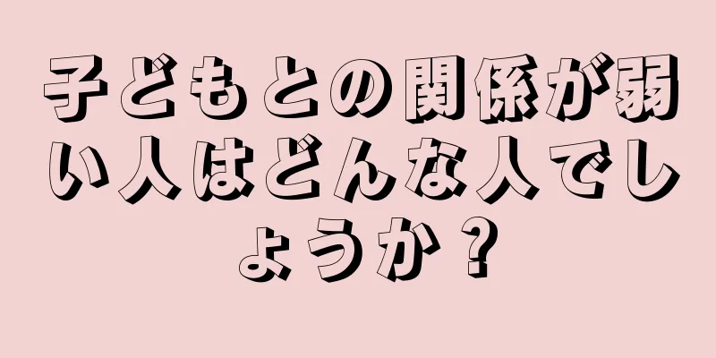 子どもとの関係が弱い人はどんな人でしょうか？