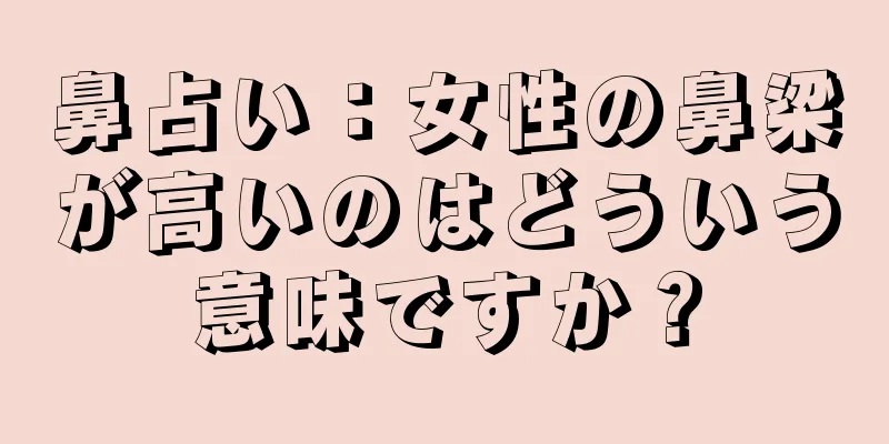 鼻占い：女性の鼻梁が高いのはどういう意味ですか？