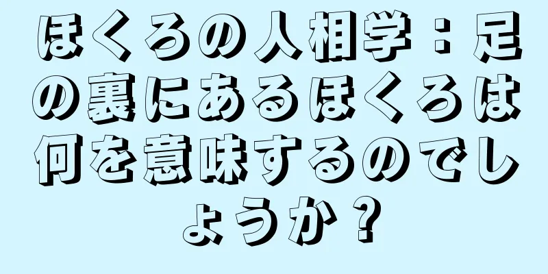 ほくろの人相学：足の裏にあるほくろは何を意味するのでしょうか？