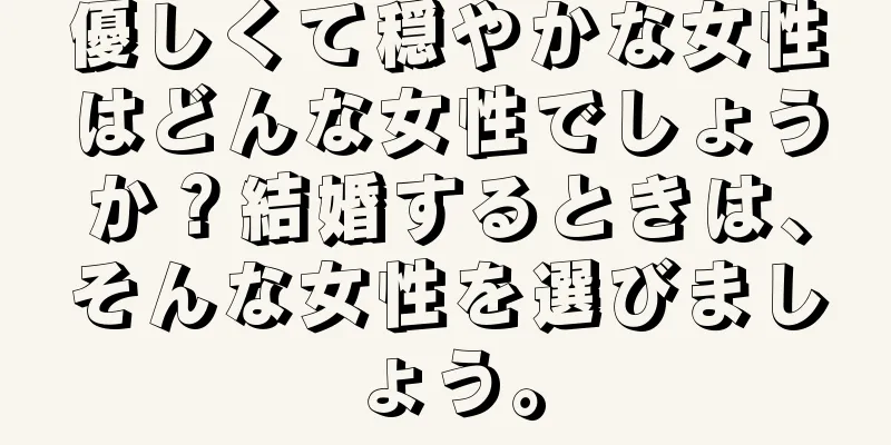 優しくて穏やかな女性はどんな女性でしょうか？結婚するときは、そんな女性を選びましょう。