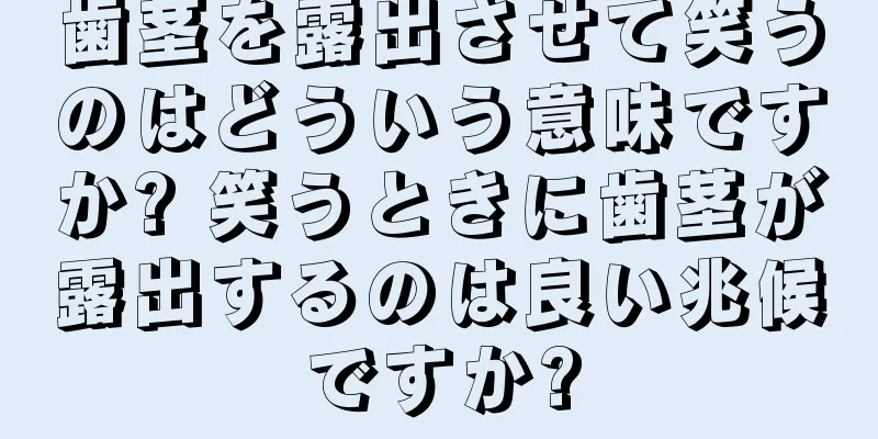 歯茎を露出させて笑うのはどういう意味ですか? 笑うときに歯茎が露出するのは良い兆候ですか?