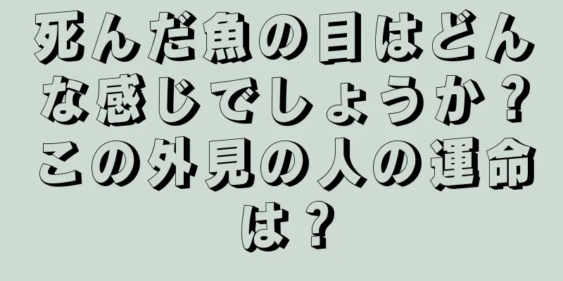 死んだ魚の目はどんな感じでしょうか？この外見の人の運命は？