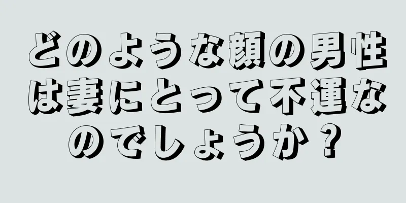 どのような顔の男性は妻にとって不運なのでしょうか？