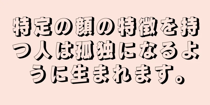 特定の顔の特徴を持つ人は孤独になるように生まれます。