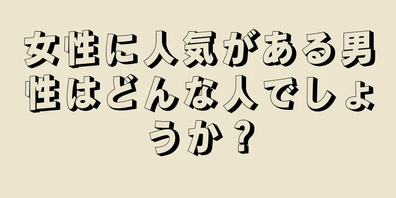 女性に人気がある男性はどんな人でしょうか？