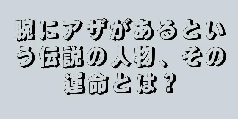 腕にアザがあるという伝説の人物、その運命とは？