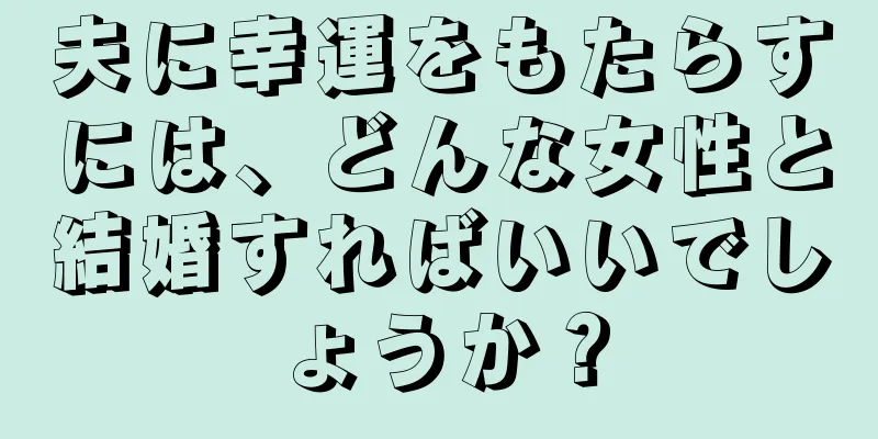 夫に幸運をもたらすには、どんな女性と結婚すればいいでしょうか？