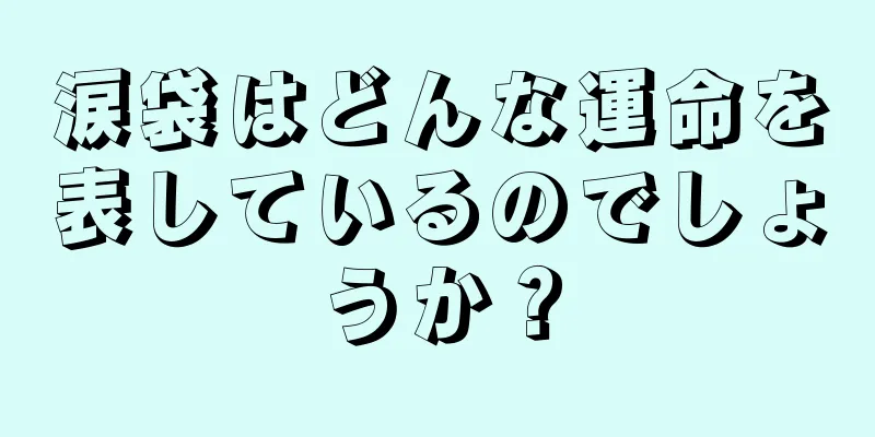 涙袋はどんな運命を表しているのでしょうか？