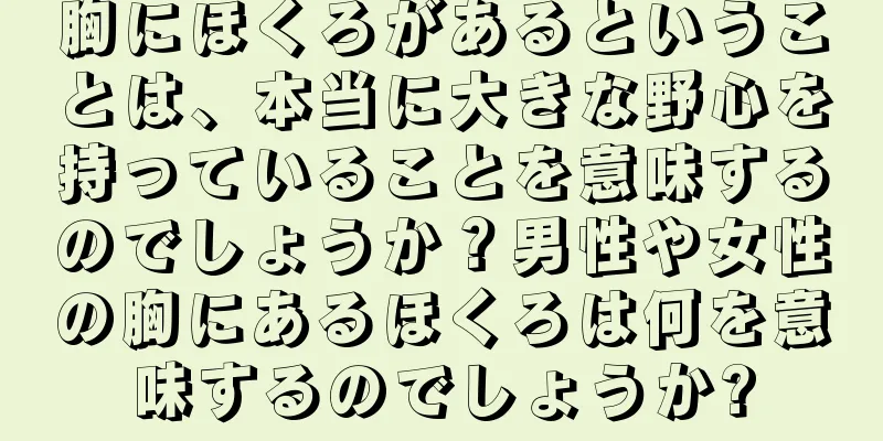 胸にほくろがあるということは、本当に大きな野心を持っていることを意味するのでしょうか？男性や女性の胸にあるほくろは何を意味するのでしょうか?