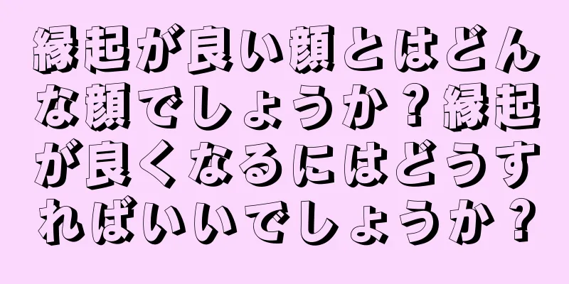 縁起が良い顔とはどんな顔でしょうか？縁起が良くなるにはどうすればいいでしょうか？