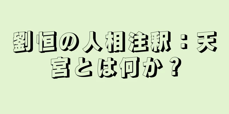 劉恒の人相注釈：天宮とは何か？