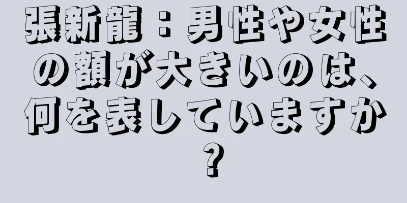 張新龍：男性や女性の額が大きいのは、何を表していますか？